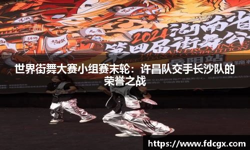 世界街舞大赛小组赛末轮：许昌队交手长沙队的荣誉之战