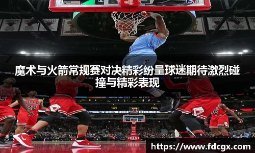 魔术与火箭常规赛对决精彩纷呈球迷期待激烈碰撞与精彩表现